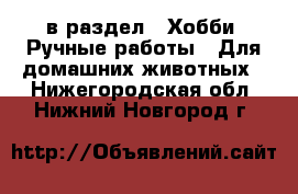  в раздел : Хобби. Ручные работы » Для домашних животных . Нижегородская обл.,Нижний Новгород г.